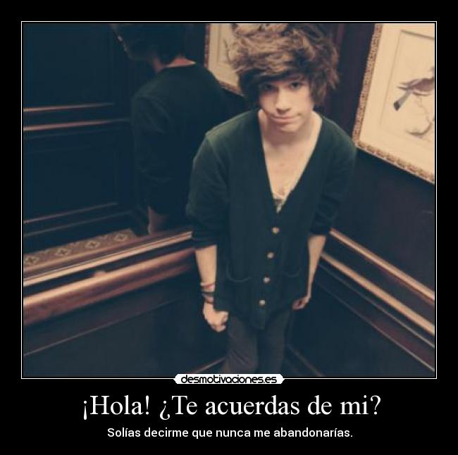 ¡Hola! ¿Te acuerdas de mi? - Solías decirme que nunca me abandonarías.