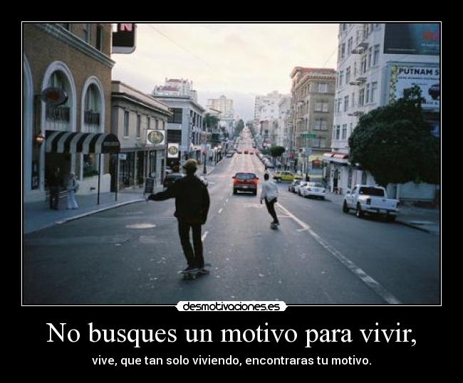 No busques un motivo para vivir, -