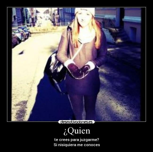 ¿Quien - te crees para juzgarme?
Si nisiquiera me conoces