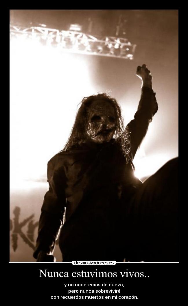 Nunca estuvimos vivos.. - y no naceremos de nuevo,
pero nunca sobreviviré
con recuerdos muertos en mi corazón.