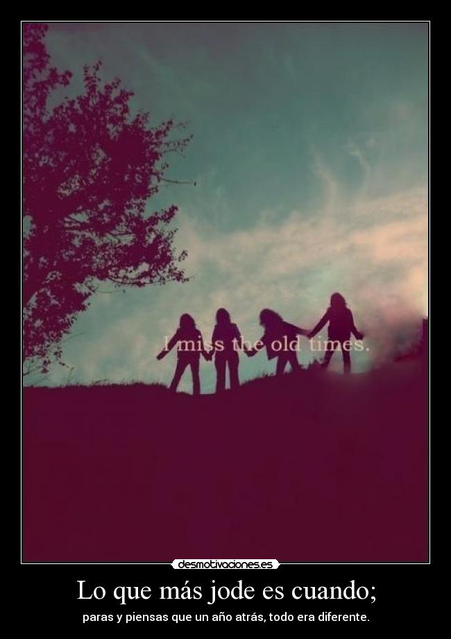 Lo que más jode es cuando; - paras y piensas que un año atrás, todo era diferente.