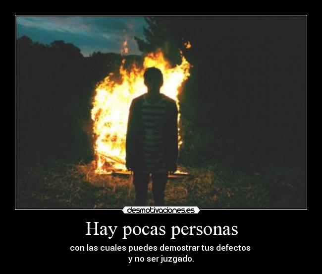 Hay pocas personas - con las cuales puedes demostrar tus defectos
y no ser juzgado.