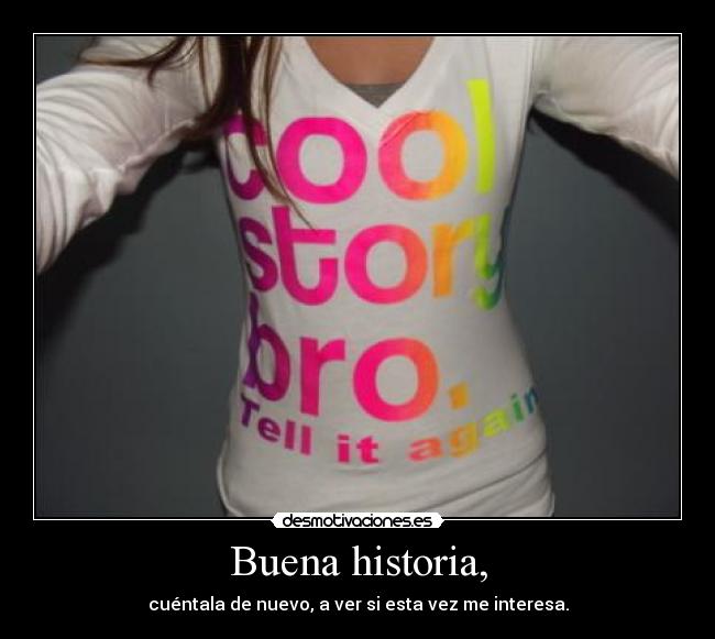 Buena historia, - cuéntala de nuevo, a ver si esta vez me interesa.