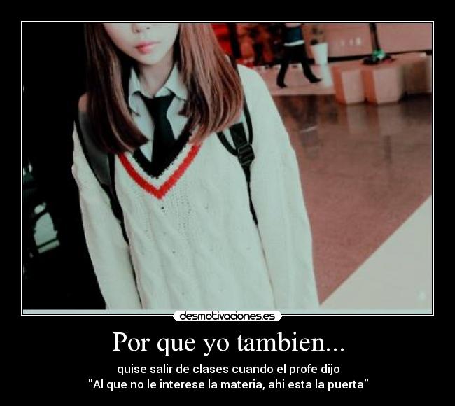 Por que yo tambien... - quise salir de clases cuando el profe dijo
Al que no le interese la materia, ahi esta la puerta