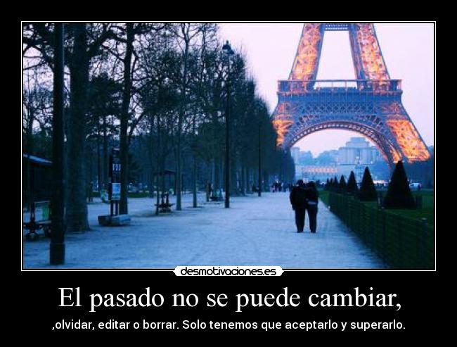 El pasado no se puede cambiar, - ,olvidar, editar o borrar. Solo tenemos que aceptarlo y superarlo.