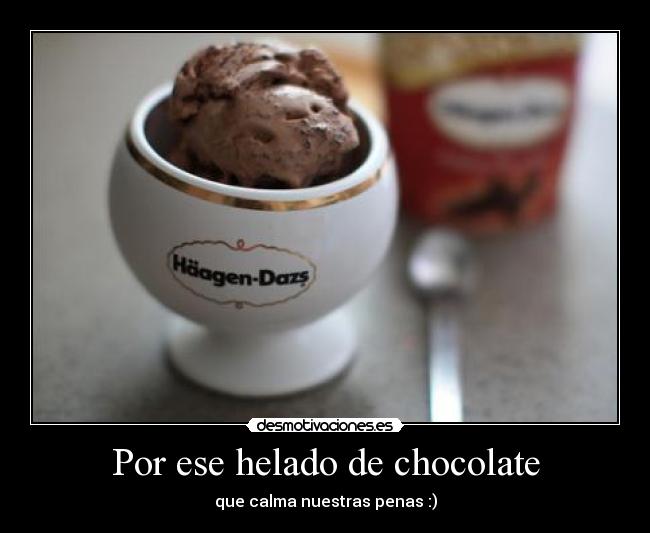 Por ese helado de chocolate - que calma nuestras penas :)
