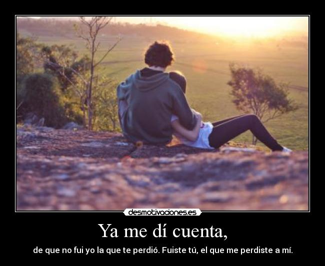 Ya me dí cuenta, - de que no fui yo la que te perdió. Fuiste tú, el que me perdiste a mí.