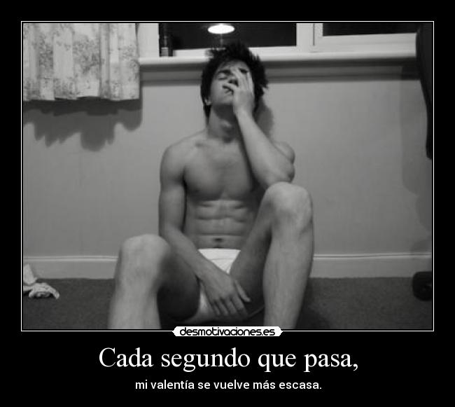 Cada segundo que pasa, - mi valentía se vuelve más escasa.