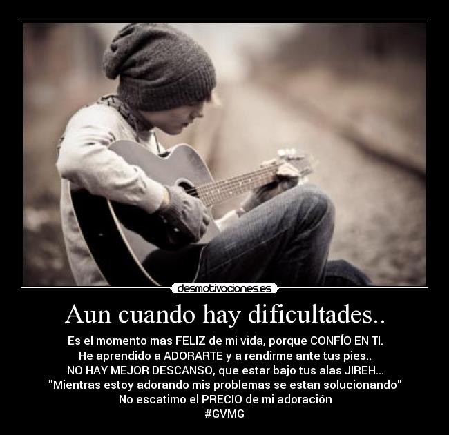 Aun cuando hay dificultades.. - Es el momento mas FELIZ de mi vida, porque CONFÍO EN TI.
He aprendido a ADORARTE y a rendirme ante tus pies..
NO HAY MEJOR DESCANSO, que estar bajo tus alas JIREH...
Mientras estoy adorando mis problemas se estan solucionando
No escatimo el PRECIO de mi adoración
#GVMG