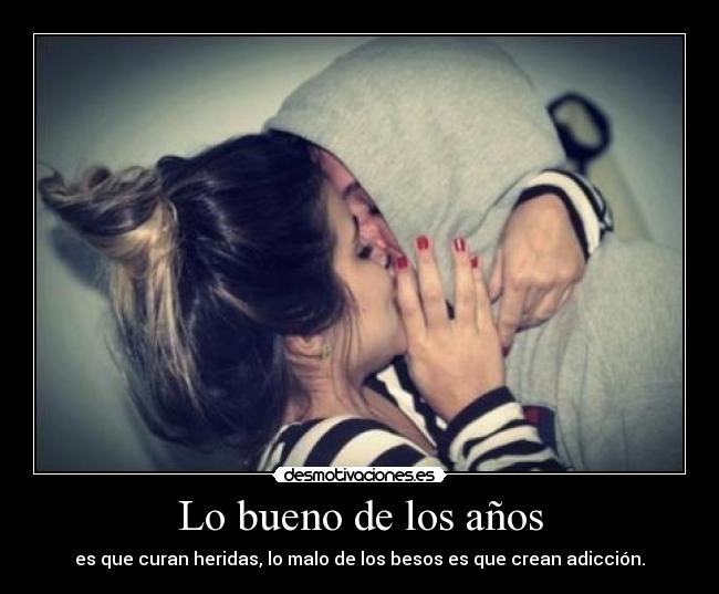 Lo bueno de los años - es que curan heridas, lo malo de los besos es que crean adicción.