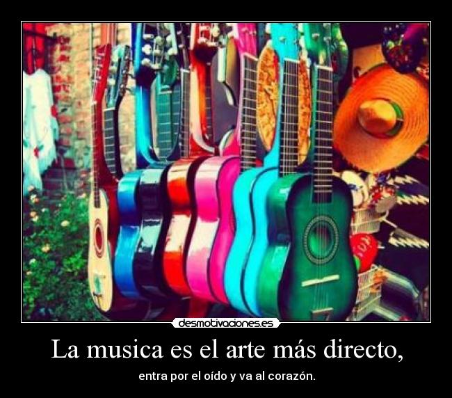 La musica es el arte más directo, - entra por el oído y va al corazón.