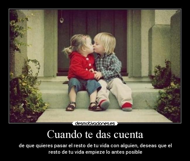Cuando te das cuenta - de que quieres pasar el resto de tu vida con alguien, deseas que el
resto de tu vida empieze lo antes posible