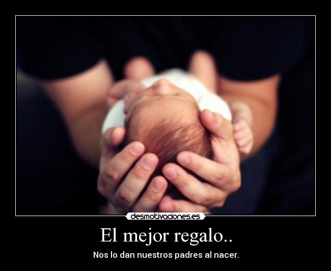 El mejor regalo.. - Nos lo dan nuestros padres al nacer.