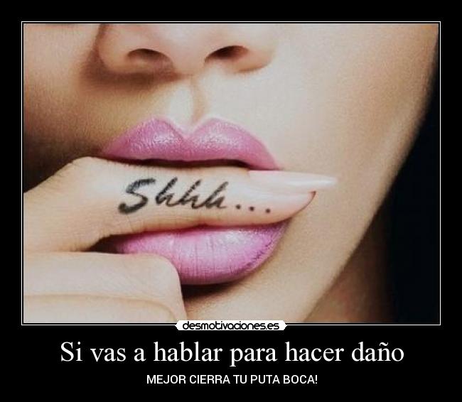Si vas a hablar para hacer daño - MEJOR CIERRA TU PUTA BOCA!