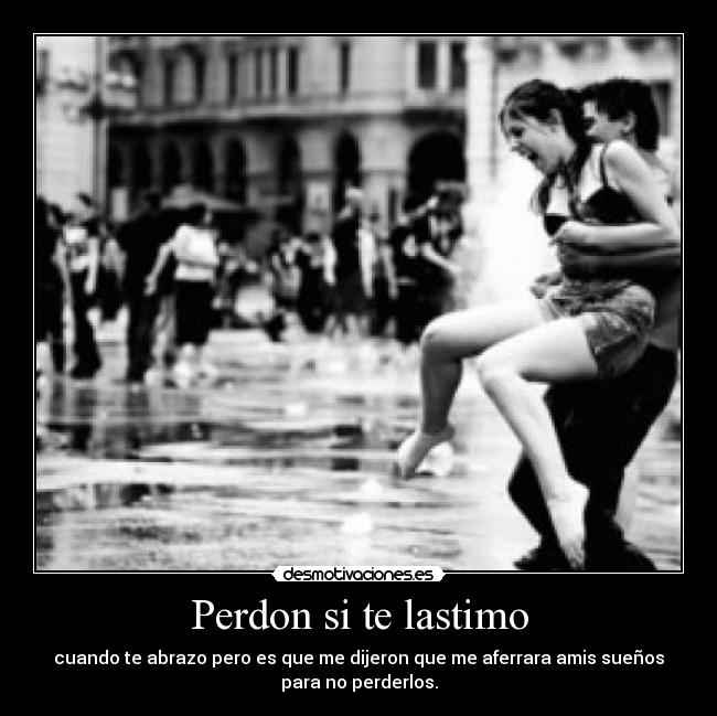 Perdon si te lastimo - cuando te abrazo pero es que me dijeron que me aferrara amis sueños
para no perderlos.
