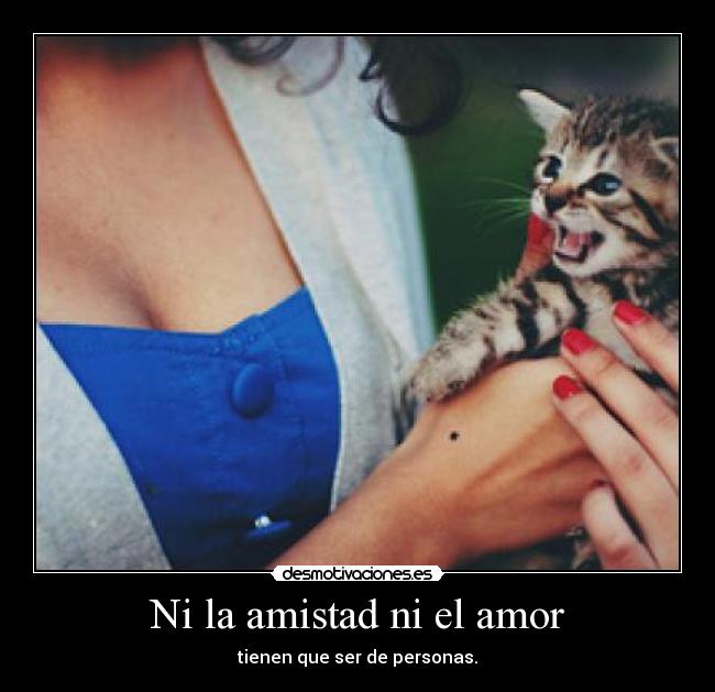 Ni la amistad ni el amor - tienen que ser de personas.