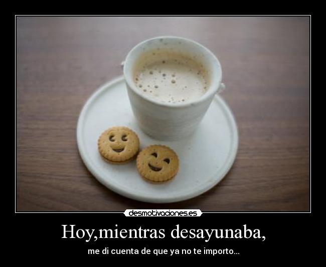 Hoy,mientras desayunaba, - me di cuenta de que ya no te importo...
