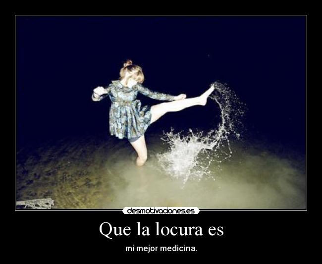 Que la locura es - mi mejor medicina.