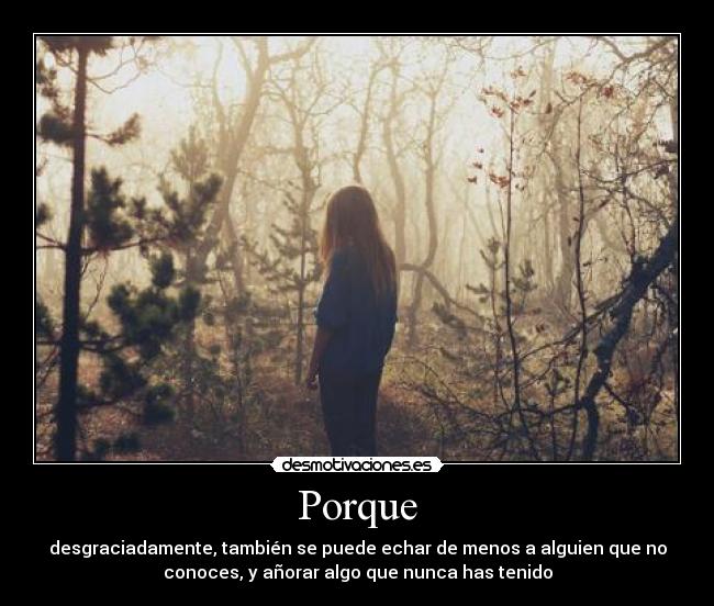 Porque - desgraciadamente, también se puede echar de menos a alguien que no
conoces, y añorar algo que nunca has tenido