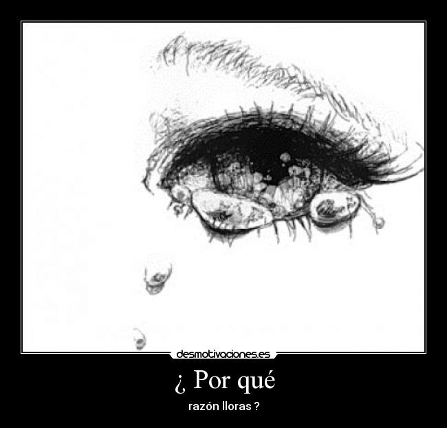 ¿ Por qué - razón lloras ?