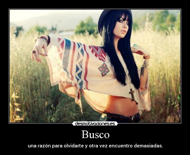 Busco - una razón para olvidarte y otra vez encuentro demasiadas.
