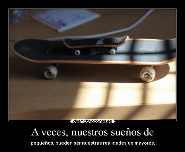 A veces, nuestros sueños de - pequeños, pueden ser nuestras realidades de mayores.