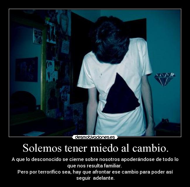 Solemos tener miedo al cambio. - A que lo desconocido se cierne sobre nosotros apoderándose de todo lo
que nos resulta familiar. 
Pero por terrorífico sea, hay que afrontar ese cambio para poder así
seguir  adelante.