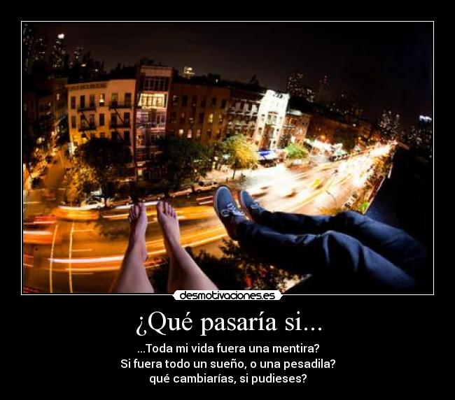 ¿Qué pasaría si... - ...Toda mi vida fuera una mentira?
Si fuera todo un sueño, o una pesadila?
qué cambiarías, si pudieses?