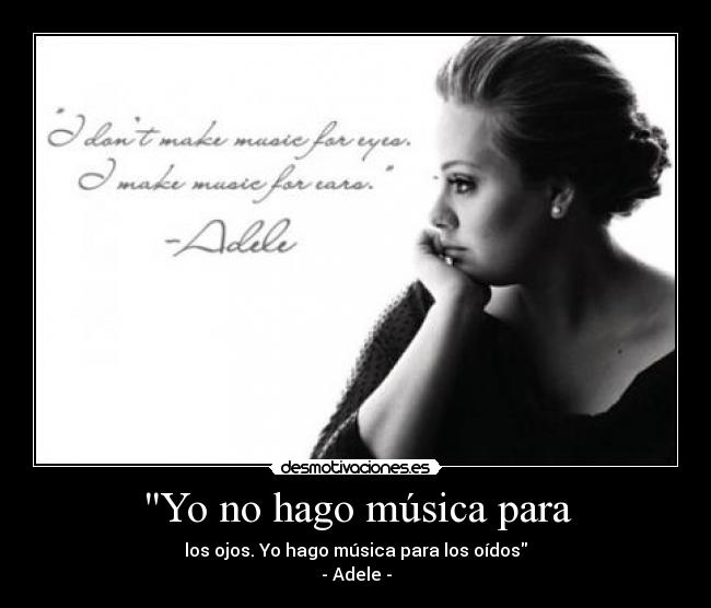 Yo no hago música para - los ojos. Yo hago música para los oídos
- Adele -