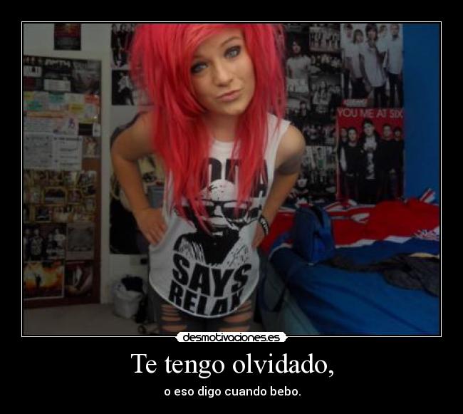 Te tengo olvidado, - o eso digo cuando bebo.