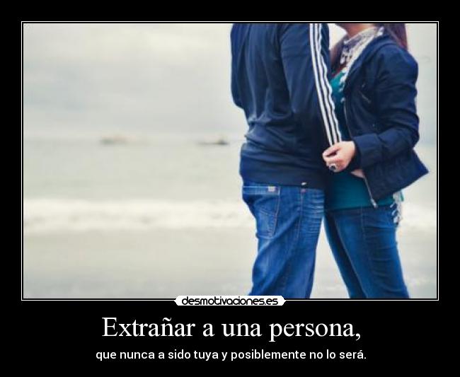 Extrañar a una persona, - que nunca a sido tuya y posiblemente no lo será.