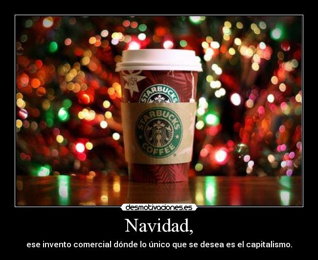Navidad, - ese invento comercial dónde lo único que se desea es el capitalismo.