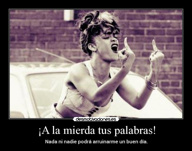 ¡A la mierda tus palabras! - Nada ni nadie podrá arruinarme un buen día.