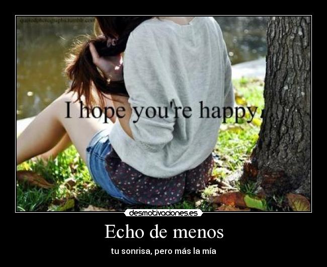 Echo de menos - tu sonrisa, pero más la mía