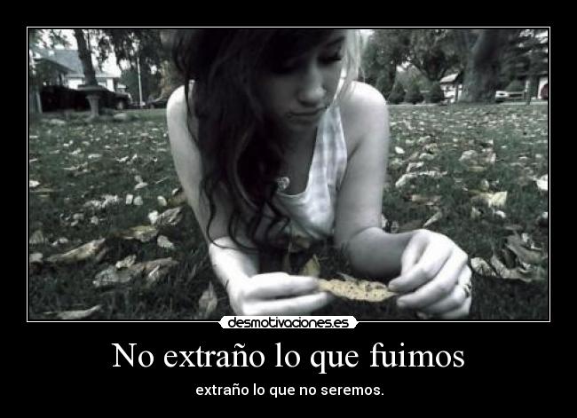 No extraño lo que fuimos - extraño lo que no seremos.