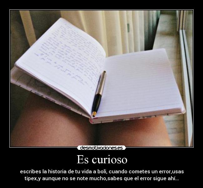 Es curioso - escribes la historia de tu vida a boli, cuando cometes un error,usas
tipex,y aunque no se note mucho,sabes que el error sigue ahí...