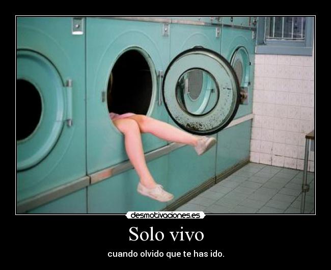 Solo vivo - cuando olvido que te has ido.