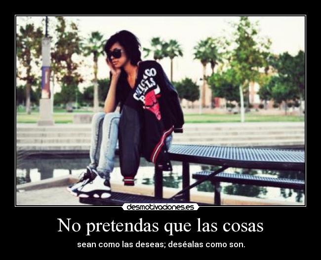 No pretendas que las cosas - sean como las deseas; deséalas como son.