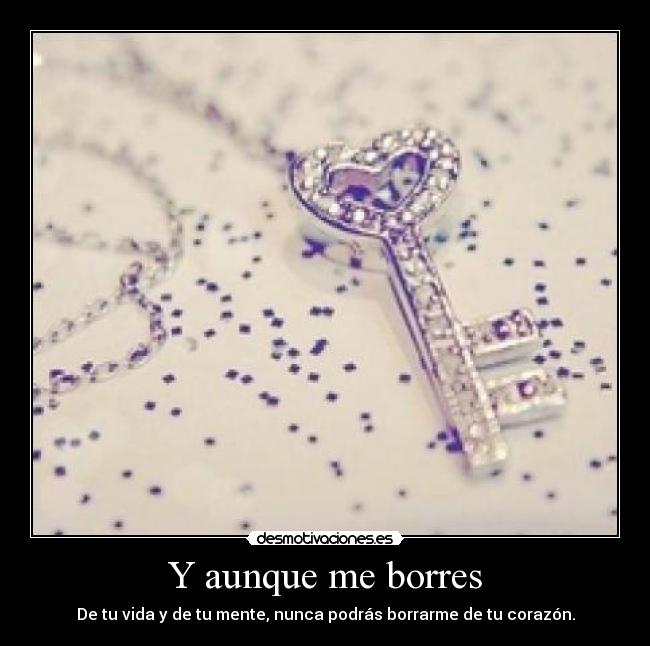 Y aunque me borres - De tu vida y de tu mente, nunca podrás borrarme de tu corazón.