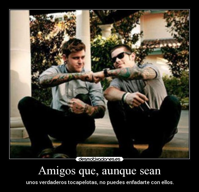 Amigos que, aunque sean - unos verdaderos tocapelotas, no puedes enfadarte con ellos.