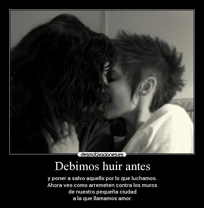 Debimos huir antes - y poner a salvo aquello por lo que luchamos.
Ahora veo como arremeten contra los muros
de nuestro pequeña ciudad
a la que llamamos amor.