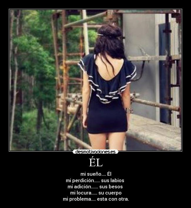 ÉL - mi sueño.... Él
mi perdición..... sus labios 
mi adición...... sus besos 
mi locura..... su cuerpo
mi problema.... esta con otra.