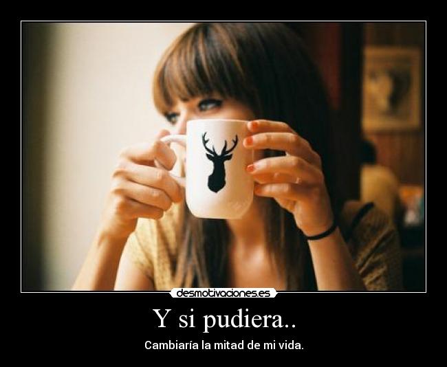 Y si pudiera.. - Cambiaría la mitad de mi vida.
