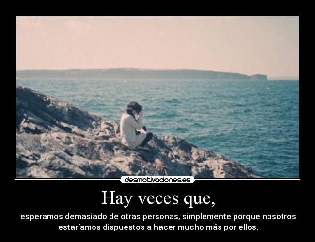 Hay veces que, - esperamos demasiado de otras personas, simplemente porque nosotros
estaríamos dispuestos a hacer mucho más por ellos.