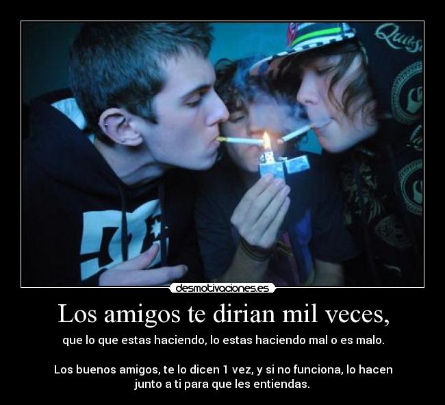 Los amigos te dirian mil veces, - que lo que estas haciendo, lo estas haciendo mal o es malo.

Los buenos amigos, te lo dicen 1 vez, y si no funciona, lo hacen
junto a ti para que les entiendas.