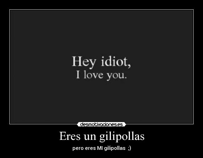 Eres un gilipollas - pero eres MI gilipollas ;)