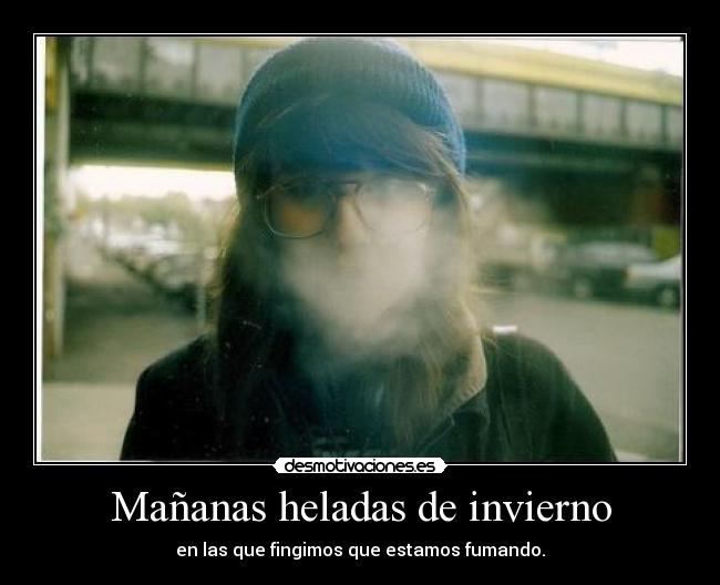 Mañanas heladas de invierno - en las que fingimos que estamos fumando.