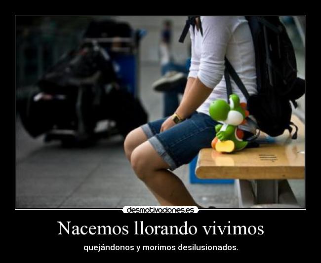 Nacemos llorando vivimos - quejándonos y morimos desilusionados.