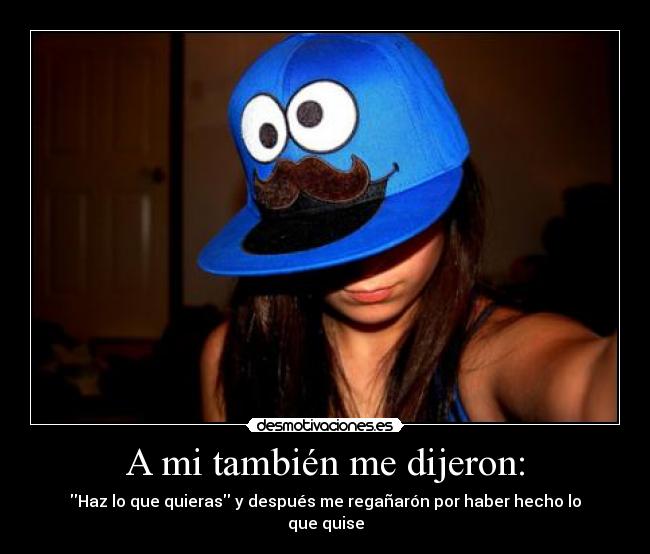 A mi también me dijeron: - Haz lo que quieras y después me regañarón por haber hecho lo que quise