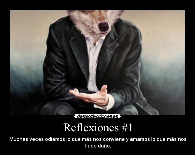 Reflexiones #1 - Muchas veces odiamos lo que más nos conviene y amamos lo que más nos
hace daño.